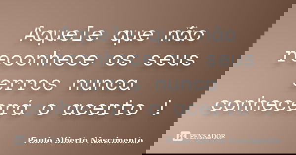 Aquele que não reconhece os seus erros nunca conhecerá o acerto !... Frase de Paulo Alberto Nascimento.