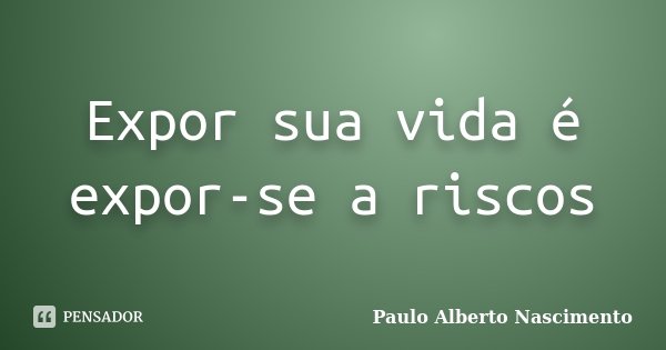 Expor sua vida é expor-se a riscos... Frase de Paulo Alberto Nascimento.