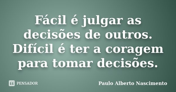 Fácil é julgar as decisões de outros. Difícil é ter a coragem para tomar decisões.... Frase de Paulo Alberto Nascimento.