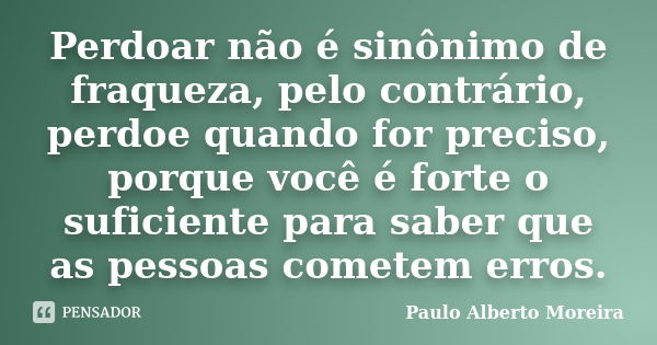 Perdoar não é sinônimo de fraqueza, pelo contrário, perdoe quando for preciso, porque você é forte o suficiente para saber que as pessoas cometem erros.... Frase de Paulo Alberto Moreira.