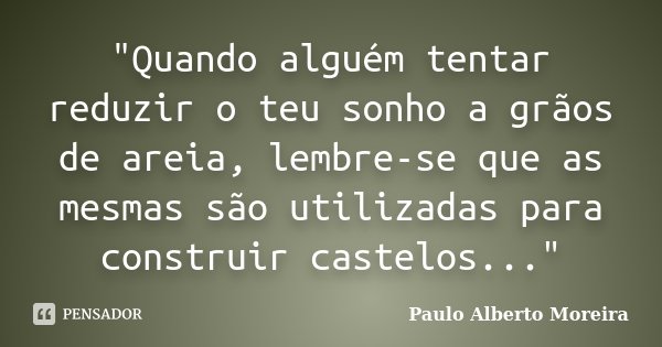 "Quando alguém tentar reduzir o teu sonho a grãos de areia, lembre-se que as mesmas são utilizadas para construir castelos..."... Frase de Paulo Alberto Moreira.
