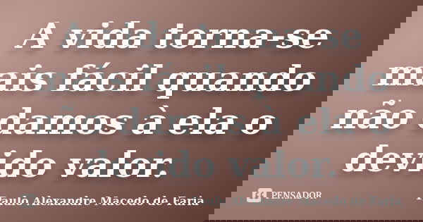 A vida torna-se mais fácil quando não damos à ela o devido valor.... Frase de Paulo Alexandre Macedo de Faria.
