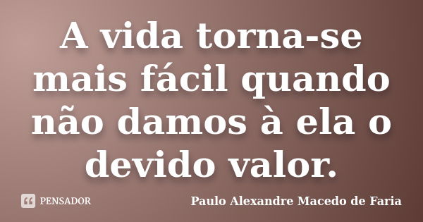 A vida torna-se mais fácil quando não damos à ela o devido valor.... Frase de Paulo Alexandre Macedo de Faria.