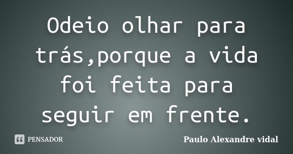 Odeio olhar para trás,porque a vida foi feita para seguir em frente.... Frase de Paulo Alexandre Vidal.