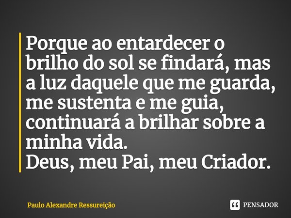 ⁠Porque ao entardecer o brilho do sol se findará, mas a luz daquele que me guarda, me sustenta e me guia, continuará a brilhar sobre a minha vida. Deus, meu Pai... Frase de Paulo Alexandre Ressureição.