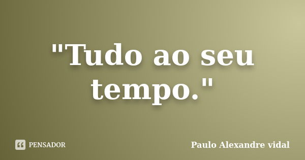 "Tudo ao seu tempo."... Frase de Paulo Alexandre vidal.