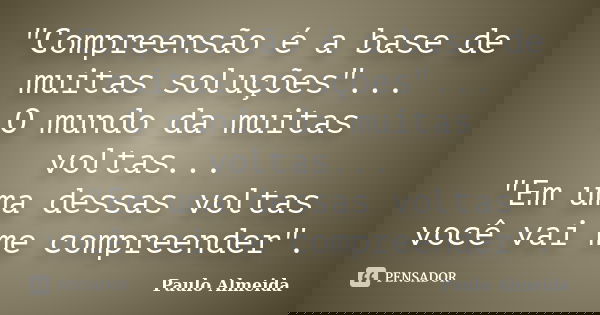 "Compreensão é a base de muitas soluções"... O mundo da muitas voltas... "Em uma dessas voltas você vai me compreender".... Frase de Paulo Almeida.