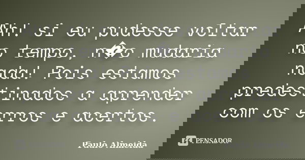 Ah! si eu pudesse voltar no tempo, n�o mudaria nada! Pois estamos predestinados a aprender com os erros e acertos.... Frase de Paulo Almeida.