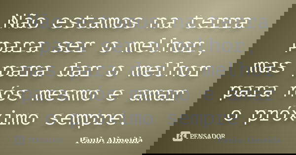 Não estamos na terra para ser o melhor, mas para dar o melhor para nós mesmo e amar o próximo sempre.... Frase de Paulo Almeida.