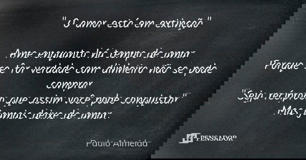 " O amor está em extinção" Ame enquanto há tempo de amar Porque se for verdade com dinheiro não se pode comprar "Seja recíproco que assim você po... Frase de Paulo Almeida.