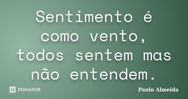 Sentimento é como vento, todos sentem mas não entendem.... Frase de Paulo Almeida.