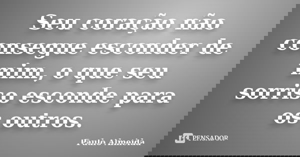 Seu coração não consegue esconder de mim, o que seu sorriso esconde para os outros.... Frase de Paulo Almeida.
