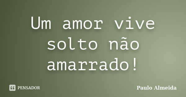 Um amor vive solto não amarrado!... Frase de Paulo Almeida.