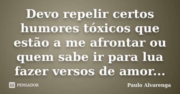 Devo repelir certos humores tóxicos que estão a me afrontar ou quem sabe ir para lua fazer versos de amor...... Frase de Paulo Alvarenga.