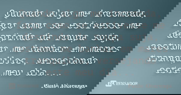 Quando algo me incomoda, faço como se estivesse me despindo da roupa suja, costumo me banhar em mares tranquilos, versejando este meu dia...... Frase de Paulo Alvarenga.