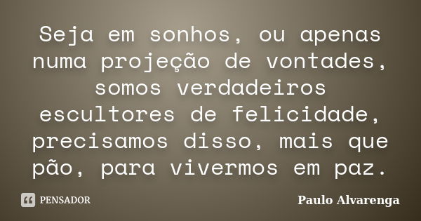 Seja em sonhos, ou apenas numa projeção de vontades, somos verdadeiros escultores de felicidade, precisamos disso, mais que pão, para vivermos em paz.... Frase de Paulo Alvarenga.