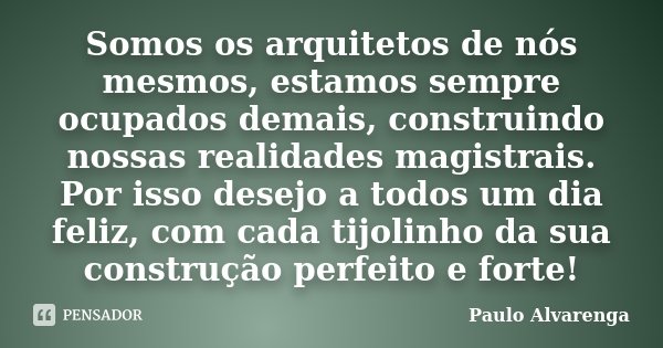Somos os arquitetos de nós mesmos, estamos sempre ocupados demais, construindo nossas realidades magistrais. Por isso desejo a todos um dia feliz, com cada tijo... Frase de Paulo Alvarenga.