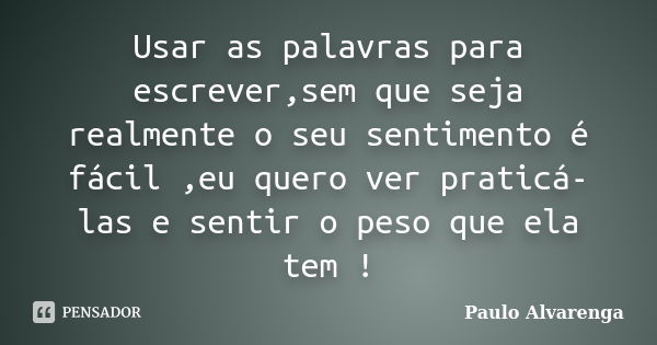 Usar as palavras para escrever,sem que seja realmente o seu sentimento é fácil ,eu quero ver praticá-las e sentir o peso que ela tem !... Frase de Paulo Alvarenga.