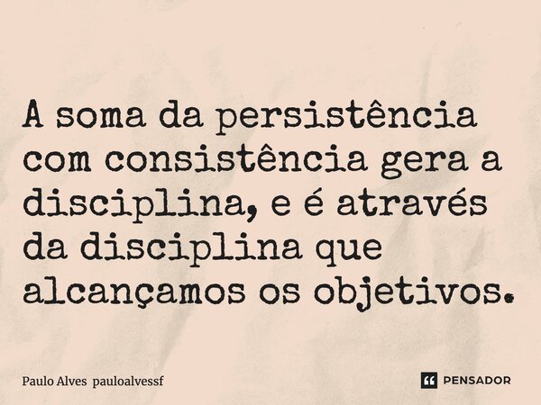 ⁠A soma da persistência com consistência gera a disciplina, e é através da disciplina que alcançamos os objetivos.... Frase de Paulo Alves pauloalvessf.