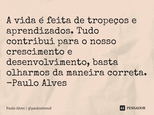 ⁠A vida é feita de tropeços e aprendizados. Tudo contribui para o nosso crescimento e desenvolvimento, basta olharmos da maneira correta. -Paulo Alves... Frase de Paulo Alves  pauloalvessf.