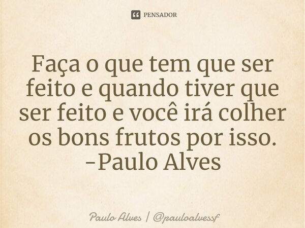 ⁠Faça o que tem que ser feito e quando tiver que ser feito e você irá colher os bons frutos por isso. -Paulo Alves... Frase de Paulo Alves  pauloalvessf.