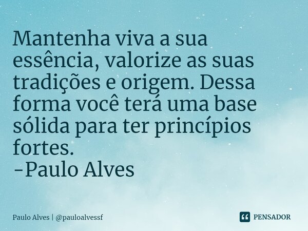 ⁠Mantenha viva a sua essência, valorize as suas tradições e origem. Dessa forma você terá uma base sólida para ter princípios fortes. -Paulo Alves... Frase de Paulo Alves  pauloalvessf.