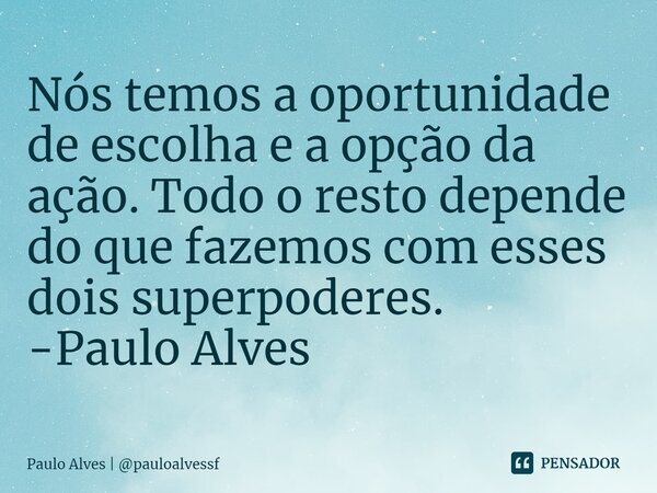 ⁠⁠Nós temos a oportunidade de escolha e a opção da ação. Todo o resto depende do que fazemos com esses dois superpoderes. -Paulo Alves... Frase de Paulo Alves  pauloalvessf.