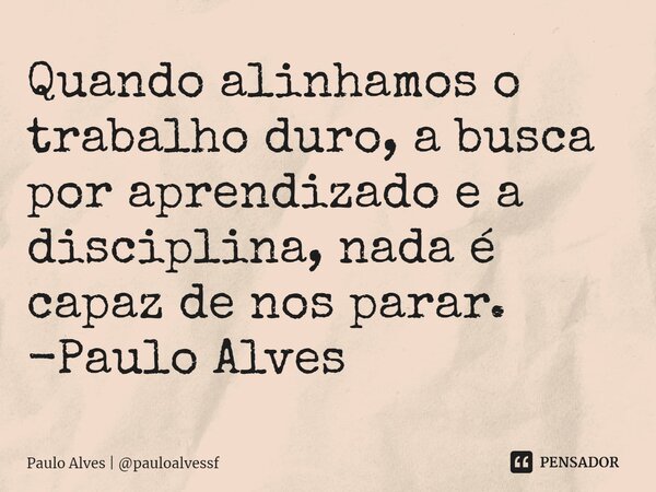 ⁠Quando alinhamos o trabalho duro, a busca por aprendizado e a disciplina, nada é capaz de nos parar. -Paulo Alves... Frase de Paulo Alves  pauloalvessf.