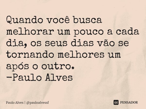 ⁠⁠Quando você busca melhorar um pouco a cada dia, os seus dias vão se tornando melhores um após o outro. -Paulo Alves... Frase de Paulo Alves  pauloalvessf.