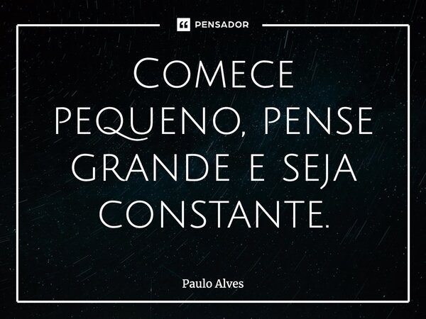 Comece pequeno, pense grande e seja constante.... Frase de Paulo Alves.