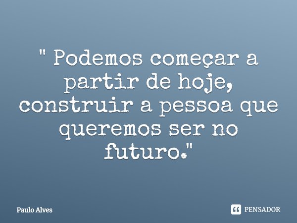 "⁠ Podemos começar a partir de hoje, construir a pessoa que queremos ser no futuro. "... Frase de Paulo Alves.