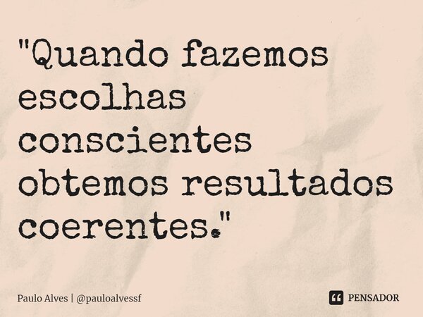 ⁠⁠"Quando fazemos escolhas conscientes obtemos resultados coerentes."... Frase de Paulo Alves  pauloalvessf.