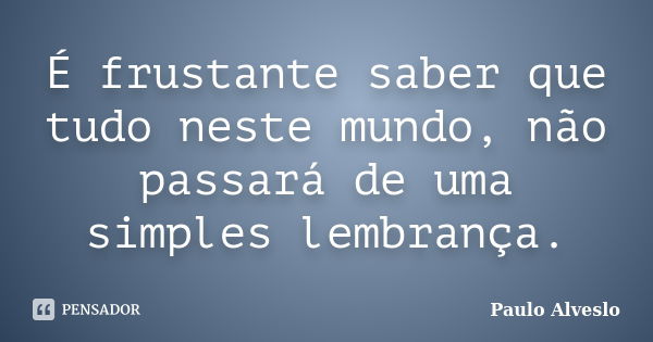 É frustante saber que tudo neste mundo, não passará de uma simples lembrança.... Frase de Paulo Alveslo.