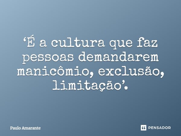⁠‘É a cultura que faz pessoas demandarem manicômio, exclusão, limitação’.... Frase de Paulo Amarante.