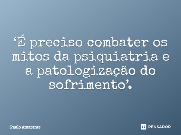 ⁠‘É preciso combater os mitos da psiquiatria e a patologização do sofrimento’.... Frase de Paulo Amarante.