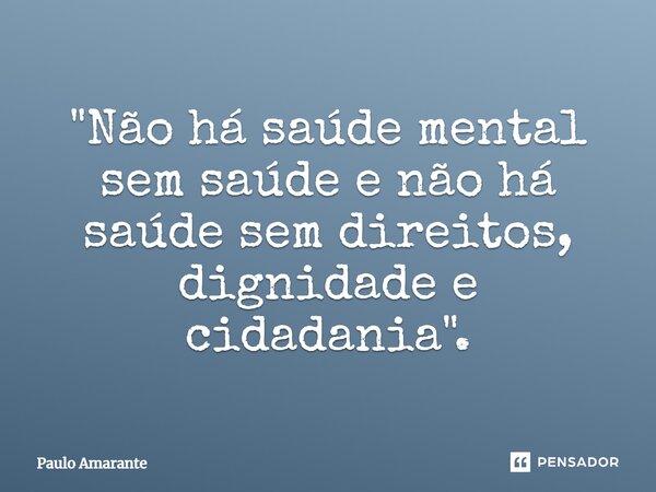 "⁠Não há saúde mental sem saúde e não há saúde sem direitos, dignidade e cidadania".... Frase de Paulo Amarante.