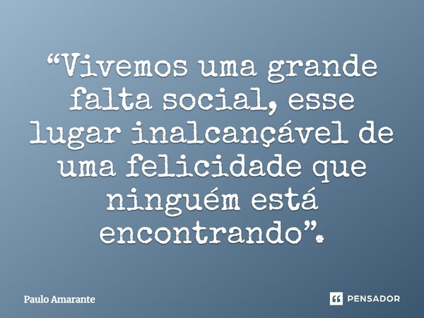 ⁠“Vivemos uma grande falta social, esse lugar inalcançável de uma felicidade que ninguém está encontrando”.... Frase de Paulo Amarante.