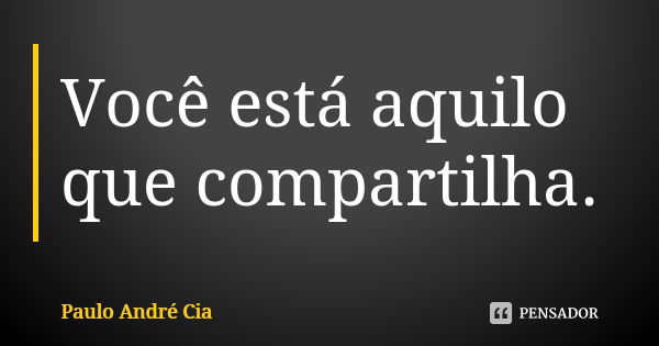 Você está aquilo que compartilha.... Frase de Paulo André Cia.