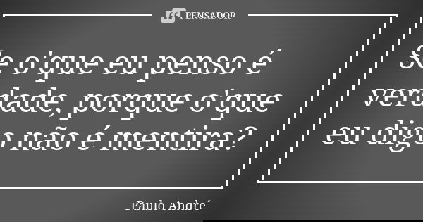 Se o'que eu penso é verdade, porque o'que eu digo não é mentira?... Frase de Paulo André.