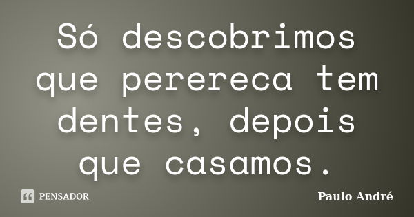 Só descobrimos que perereca tem dentes, depois que casamos.... Frase de Paulo André.