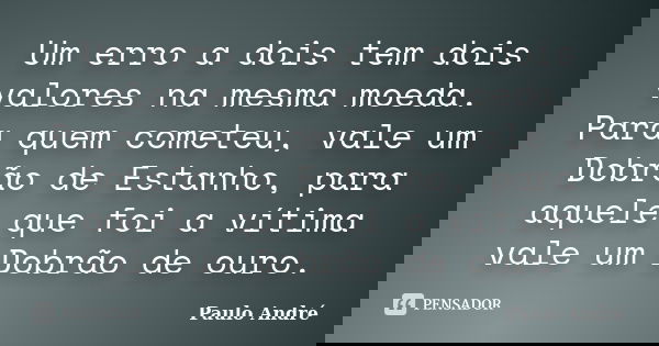 Um erro a dois tem dois valores na mesma moeda. Para quem cometeu, vale um Dobrão de Estanho, para aquele que foi a vítima vale um Dobrão de ouro.... Frase de Paulo André.