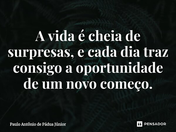 A vida é cheia de surpresas, e cada dia traz consigo a oportunidade de um novo começo.... Frase de Paulo Antônio de Pádua Júnior.