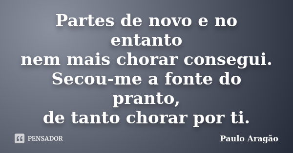 Partes de novo e no entanto nem mais chorar consegui. Secou-me a fonte do pranto, de tanto chorar por ti.... Frase de Paulo Aragão.