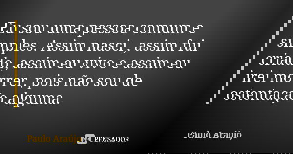 Eu sou uma pessoa comum e simples. Assim nasci , assim fui criado, assim eu vivo e assim eu irei morrer, pois não sou de ostentação alguma.... Frase de Paulo Araújo.