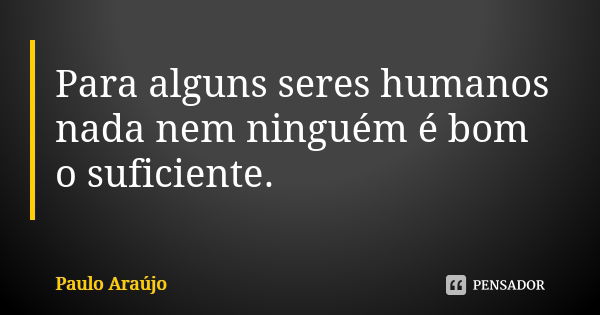 Para alguns seres humanos nada nem ninguém é bom o suficiente.... Frase de Paulo Araújo.