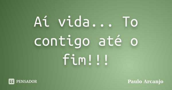 Aí vida... To contigo até o fim!!!... Frase de Paulo Arcanjo.