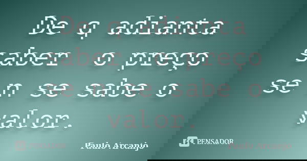 De q adianta saber o preço se n se sabe o valor.... Frase de Paulo Arcanjo.
