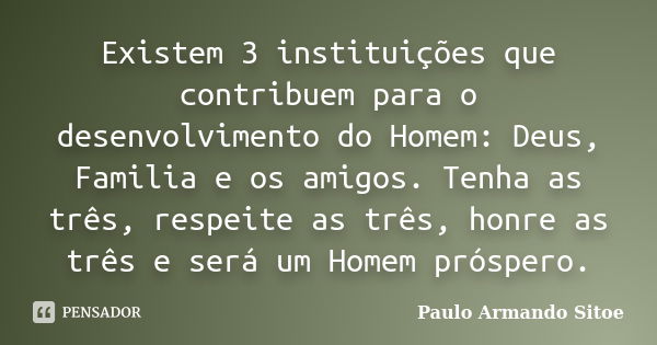 Existem 3 instituições que contribuem para o desenvolvimento do Homem: Deus, Familia e os amigos. Tenha as três, respeite as três, honre as três e será um Homem... Frase de Paulo Armando Sitoe.