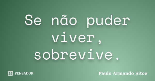 Se não puder viver, sobrevive.... Frase de Paulo Armando Sitoe.