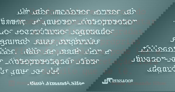 Um dos maiores erros do homem, é querer interpretar as escrituras sagradas segundo suas próprias filosofias. Não se pode ler e buscar-se interpretação fora daqu... Frase de Paulo Armando Sitoe.